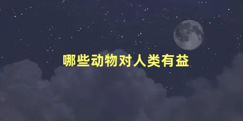 哪些动物对人类有益