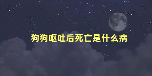 狗狗呕吐后死亡是什么病