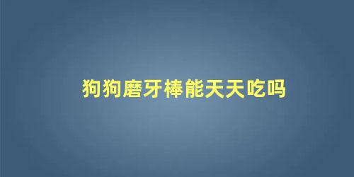 狗狗磨牙棒能天天吃吗