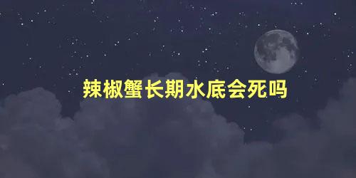 辣椒蟹长期水底会死吗