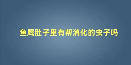 鱼鹰肚子里有帮消化的虫子吗